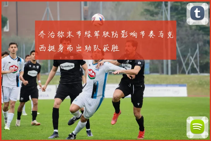 乔治称末节绿军联防影响节奏马克西挺身而出助队获胜