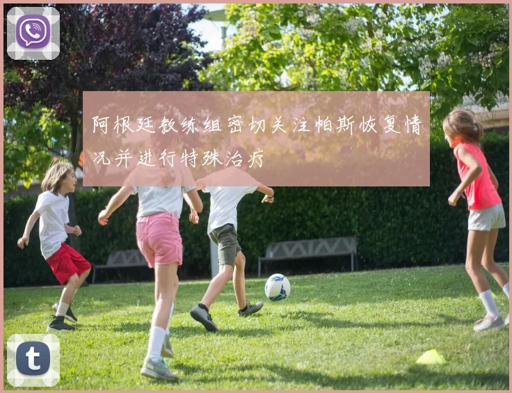 阿根廷教练组密切关注帕斯恢复情况并进行特殊治疗