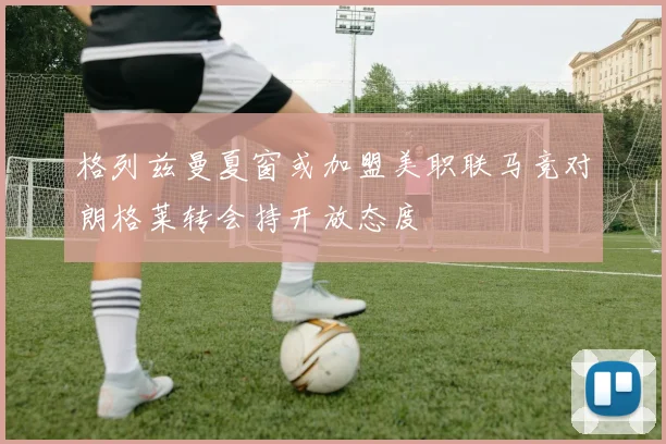 格列兹曼夏窗或加盟美职联马竞对朗格莱转会持开放态度