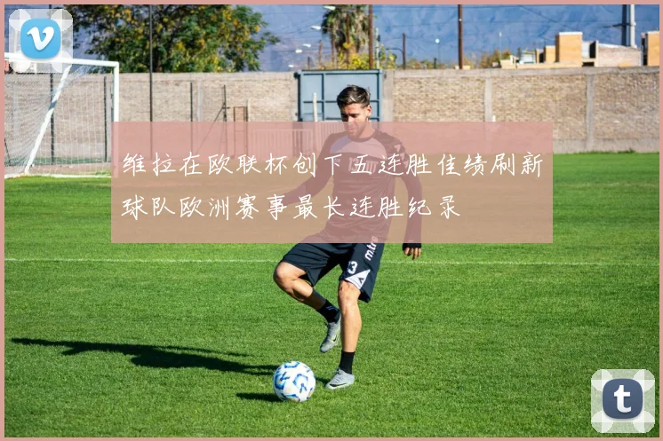 维拉在欧联杯创下五连胜佳绩刷新球队欧洲赛事最长连胜纪录