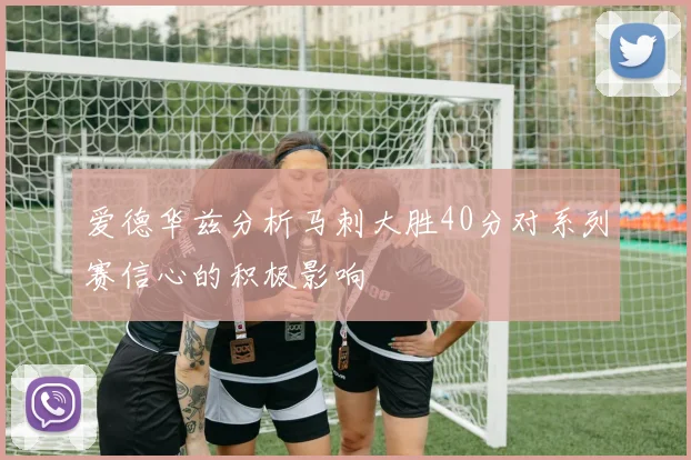 爱德华兹分析马刺大胜40分对系列赛信心的积极影响