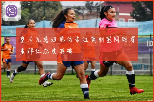 皇马无意追恩佐专注奥利塞同时尊重拜仁态度明确