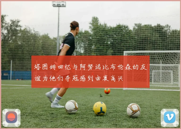 塔图姆回忆与阿努诺比布伦森的友谊为他们夺冠感到由衷高兴