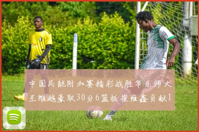 中国民航附加赛精彩战胜华东师大王维越豪取30分6篮板崔雍鑫贡献12分13篮板15助攻