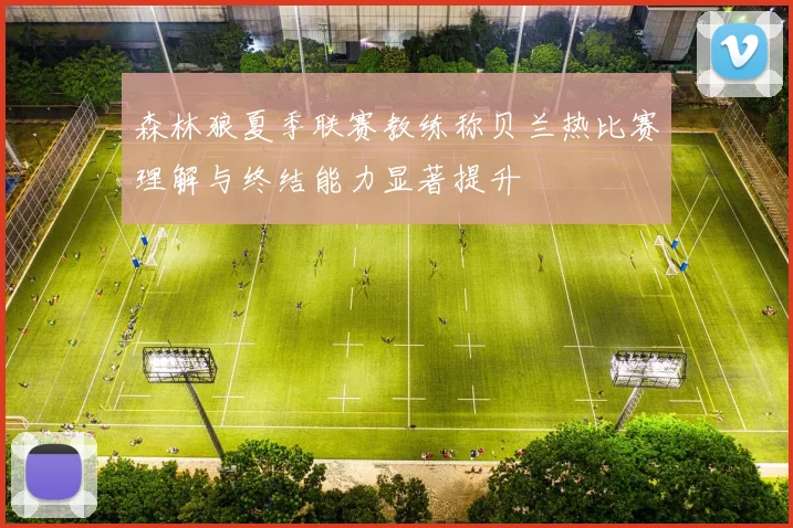 森林狼夏季联赛教练称贝兰热比赛理解与终结能力显著提升