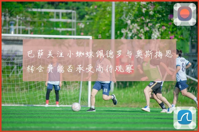 巴萨关注小蜘蛛佩德罗与奥斯梅恩转会费能否承受尚待观察