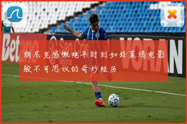 朗尼克感慨绝平时刻如好莱坞电影般不可思议的奇妙经历
