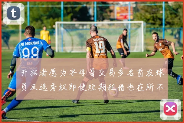 开拓者愿为字母哥交易多名首发球员及选秀权即使短期租借也在所不惜