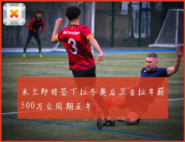 米兰即将签下拉齐奥后卫吉拉年薪500万合同期五年