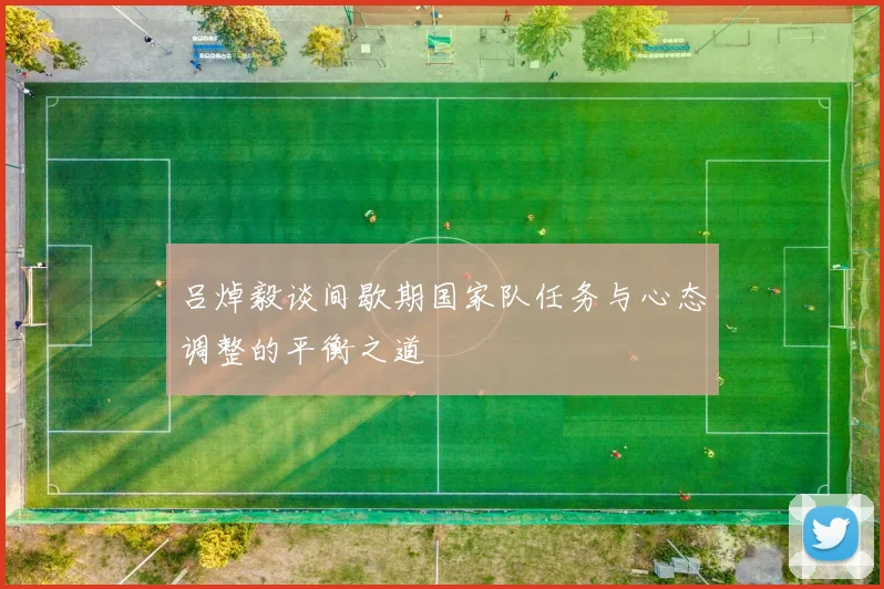 吕焯毅谈间歇期国家队任务与心态调整的平衡之道