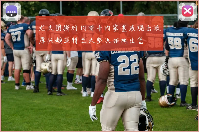 尤文图斯对门将卡内塞基表现出浓厚兴趣亚特兰大坚决拒绝出售