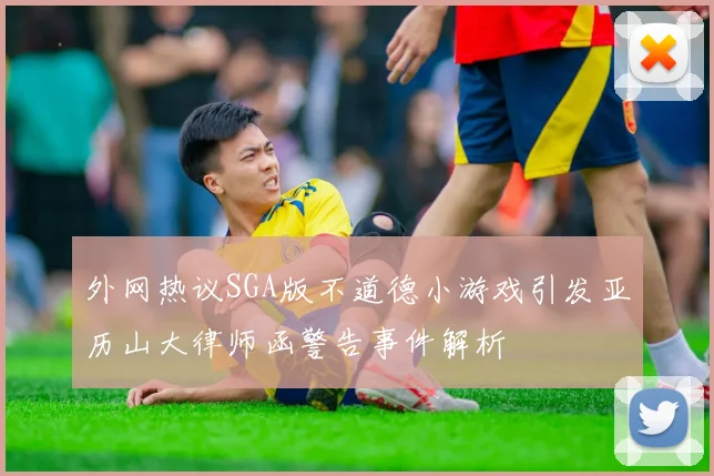 外网热议SGA版不道德小游戏引发亚历山大律师函警告事件解析