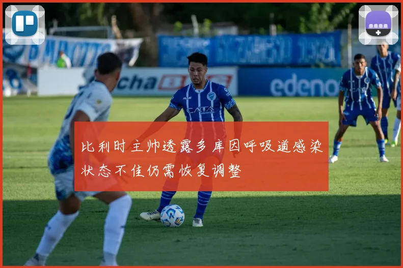 比利时主帅透露多库因呼吸道感染状态不佳仍需恢复调整
