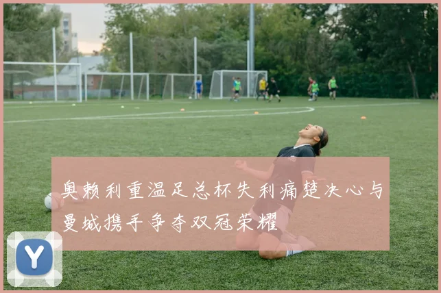 奥赖利重温足总杯失利痛楚决心与曼城携手争夺双冠荣耀
