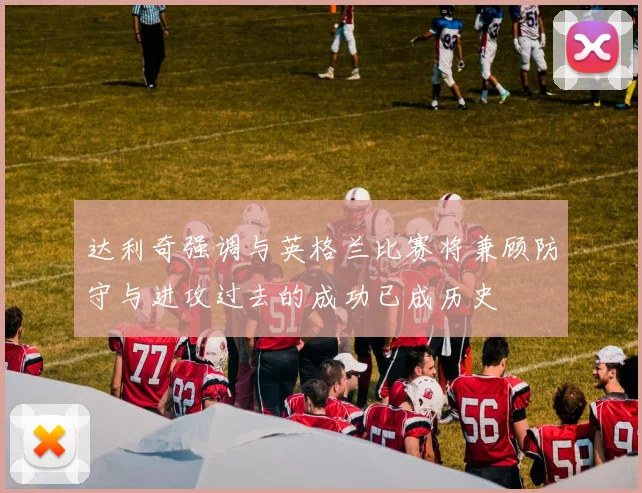 达利奇强调与英格兰比赛将兼顾防守与进攻过去的成功已成历史