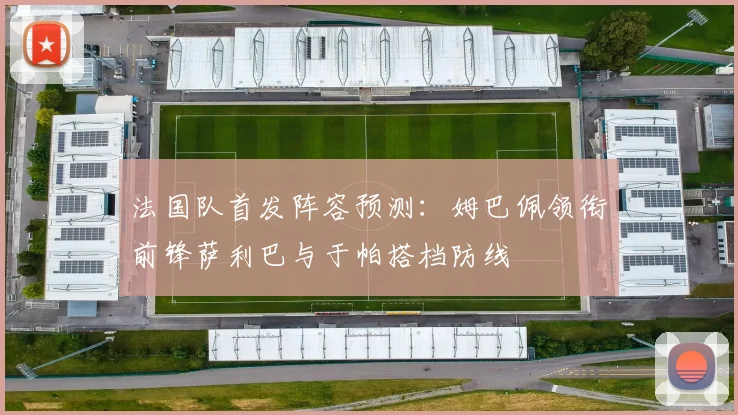 法国队首发阵容预测：姆巴佩领衔前锋萨利巴与于帕搭档防线