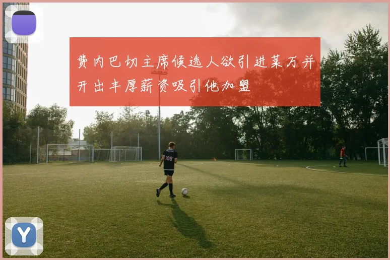 费内巴切主席候选人欲引进莱万并开出丰厚薪资吸引他加盟